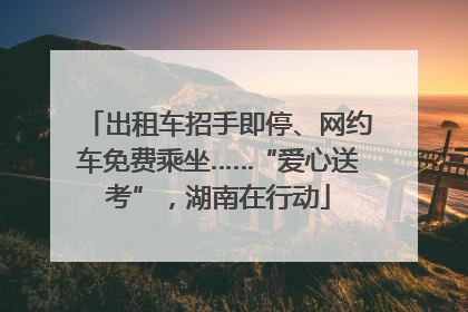 出租车招手即停、网约车免费乘坐……“爱心送考”，湖南在行动