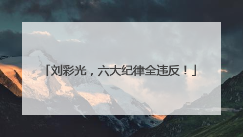 刘彩光，六大纪律全违反！