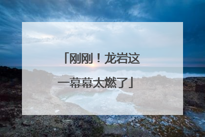 刚刚！龙岩这一幕幕太燃了