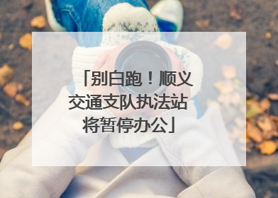 别白跑！顺义交通支队执法站将暂停办公