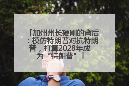 加州州长硬刚的背后：模仿特朗普对抗特朗普，打算2028年成为“特朗普”