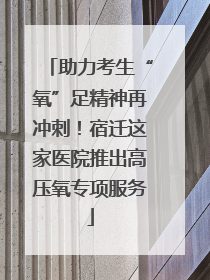 助力考生“氧”足精神再冲刺！宿迁这家医院推出高压氧专项服务