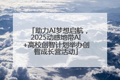 助力AI梦想启航，2025动感地带AI+高校创智计划举办创智成长营活动