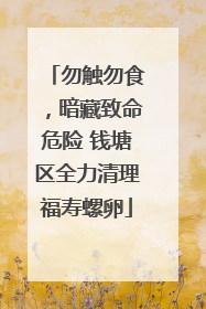 勿触勿食，暗藏致命危险 钱塘区全力清理福寿螺卵