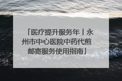 医疗提升服务年丨永州市中心医院中药代煎邮寄服务使用指南