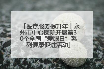 医疗服务提升年丨永州市中心医院开展第30个全国“爱眼日”系列健康促进活动