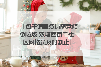 包子铺服务员随意倾倒垃圾 双塔西街二社区网格员及时制止