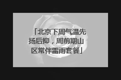 北京下周气温先扬后抑，周前期山区常伴雷雨套餐