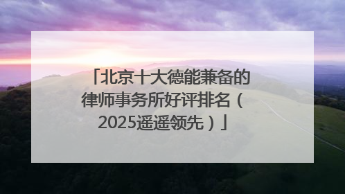北京十大德能兼备的律师事务所好评排名（2025遥遥领先）