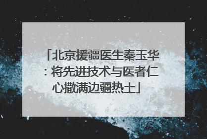 北京援疆医生秦玉华：将先进技术与医者仁心撒满边疆热土