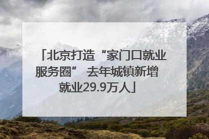 北京打造“家门口就业服务圈” 去年城镇新增就业29.9万人