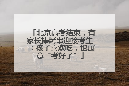北京高考结束，有家长捧烤串迎接考生：孩子喜欢吃，也寓意“考好了”