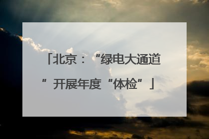 北京：“绿电大通道”开展年度“体检”