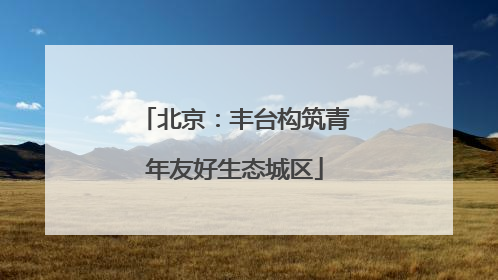 北京：丰台构筑青年友好生态城区