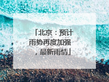 北京：预计雨势再度加强，最新雨情