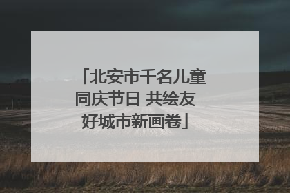 北安市千名儿童同庆节日 共绘友好城市新画卷