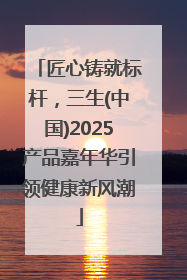 匠心铸就标杆，三生(中国)2025产品嘉年华引领健康新风潮