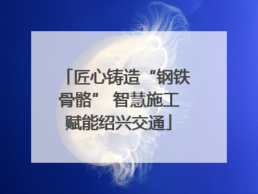 匠心铸造“钢铁骨骼” 智慧施工赋能绍兴交通