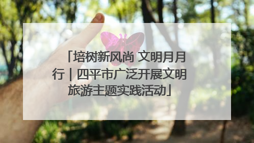 培树新风尚 文明月月行｜四平市广泛开展文明旅游主题实践活动