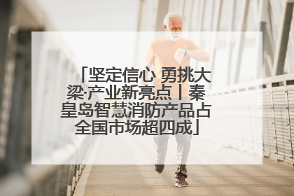 坚定信心 勇挑大梁·产业新亮点丨秦皇岛智慧消防产品占全国市场超四成