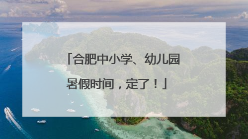 合肥中小学、幼儿园暑假时间，定了！