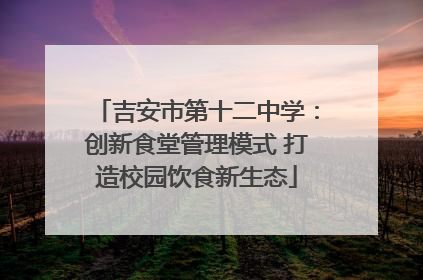吉安市第十二中学：创新食堂管理模式 打造校园饮食新生态