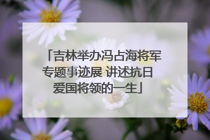 吉林举办冯占海将军专题事迹展 讲述抗日爱国将领的一生