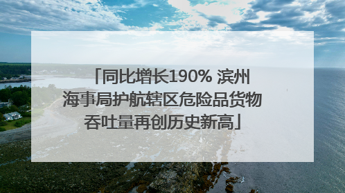 同比增长190% 滨州海事局护航辖区危险品货物吞吐量再创历史新高