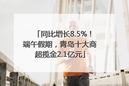 同比增长8.5%！端午假期，青岛十大商超揽金2.1亿元