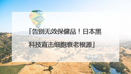 告别无效保健品！日本黑科技直击细胞衰老根源