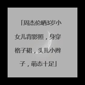周杰伦晒3岁小女儿背影照，身穿格子裙，头扎小辫子，萌态十足
