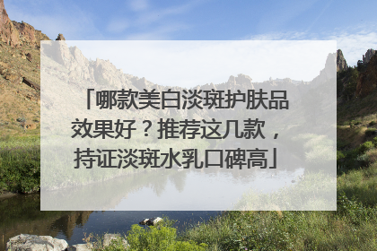 哪款美白淡斑护肤品效果好？推荐这几款，持证淡斑水乳口碑高