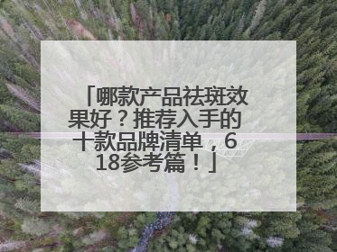 哪款产品祛斑效果好？推荐入手的十款品牌清单，618参考篇！