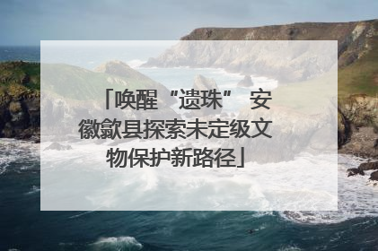 唤醒“遗珠” 安徽歙县探索未定级文物保护新路径