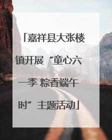 嘉祥县大张楼镇开展“童心六一季 粽香端午时”主题活动