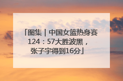 图集｜中国女篮热身赛124：57大胜波黑，张子宇得到16分