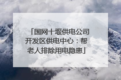国网十堰供电公司开发区供电中心：帮老人排除用电隐患