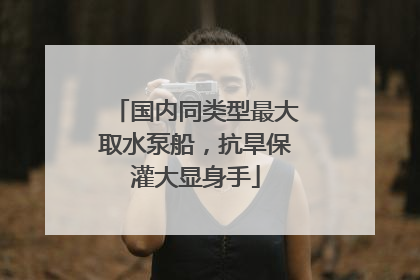 国内同类型最大取水泵船，抗旱保灌大显身手