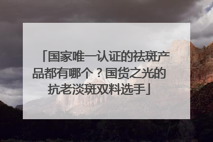国家唯一认证的祛斑产品都有哪个？国货之光的抗老淡斑双料选手