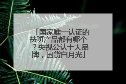 国家唯一认证的祛斑产品都有哪个？央视公认十大品牌，国货白月光