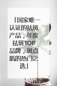 国家唯一认证的祛斑产品，年度祛斑TOP品牌，斑点肌的热门之选