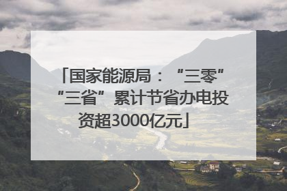 国家能源局：“三零”“三省”累计节省办电投资超3000亿元