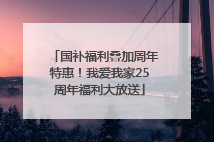 国补福利叠加周年特惠！我爱我家25周年福利大放送
