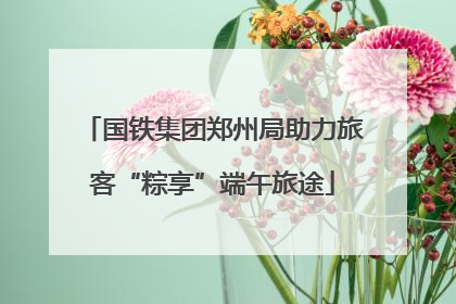 国铁集团郑州局助力旅客“粽享”端午旅途