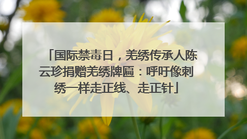 国际禁毒日，羌绣传承人陈云珍捐赠羌绣牌匾：呼吁像刺绣一样走正线、走正针