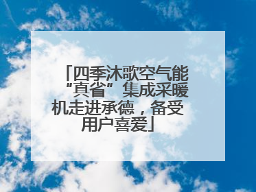 四季沐歌空气能“真省”集成采暖机走进承德，备受用户喜爱