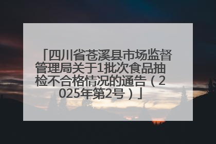 四川省苍溪县市场监督管理局关于1批次食品抽检不合格情况的通告（2025年第2号）