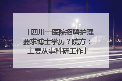 四川一医院招聘护理要求博士学历？院方：主要从事科研工作