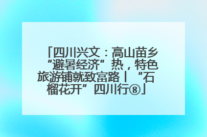四川兴文：高山苗乡“避暑经济”热，特色旅游铺就致富路丨“石榴花开”四川行⑧