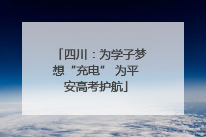 四川：为学子梦想“充电” 为平安高考护航